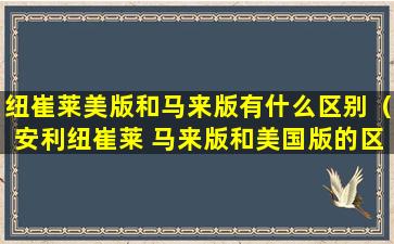 纽崔莱美版和马来版有什么区别（安利纽崔莱 马来版和美国版的区别）
